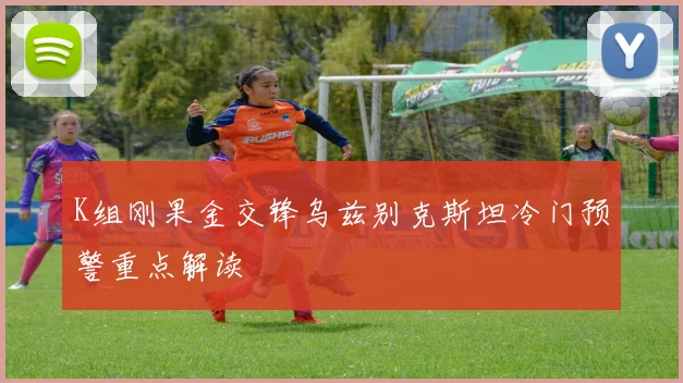 K组刚果金交锋乌兹别克斯坦冷门预警重点解读