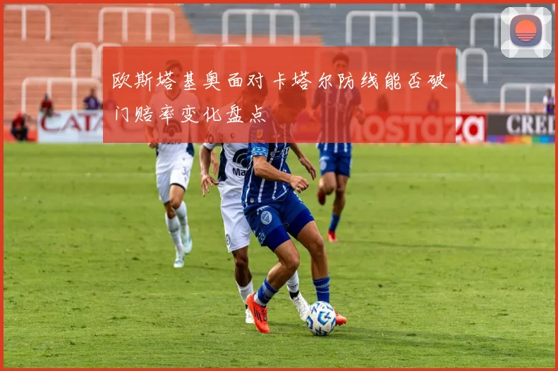 欧斯塔基奥面对卡塔尔防线能否破门赔率变化盘点