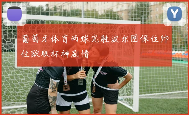 葡萄牙体育两球完胜波尔图保住帅位欧联杯神剧情