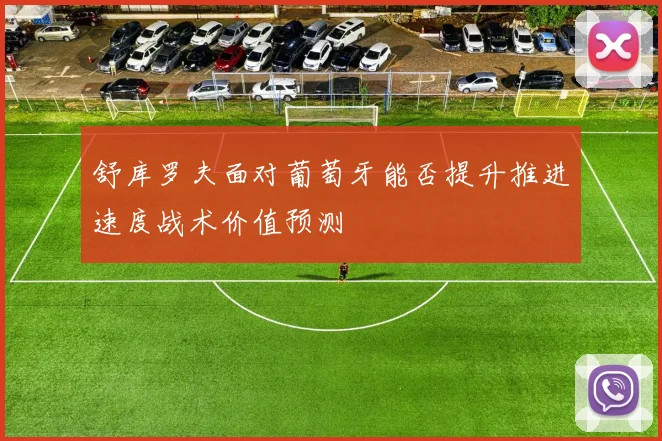 舒库罗夫面对葡萄牙能否提升推进速度战术价值预测