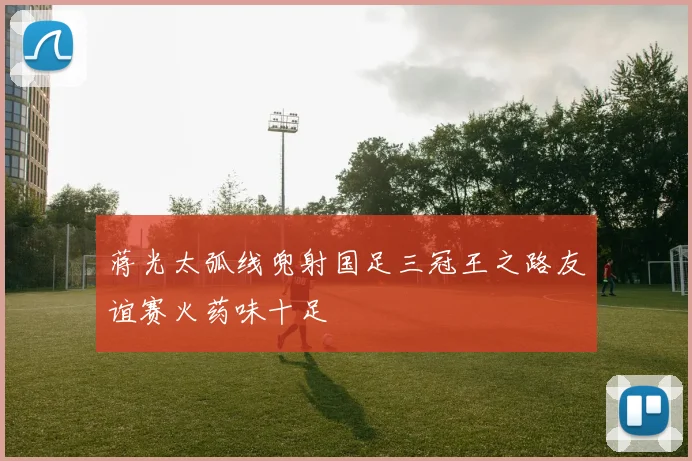 蒋光太弧线兜射国足三冠王之路友谊赛火药味十足