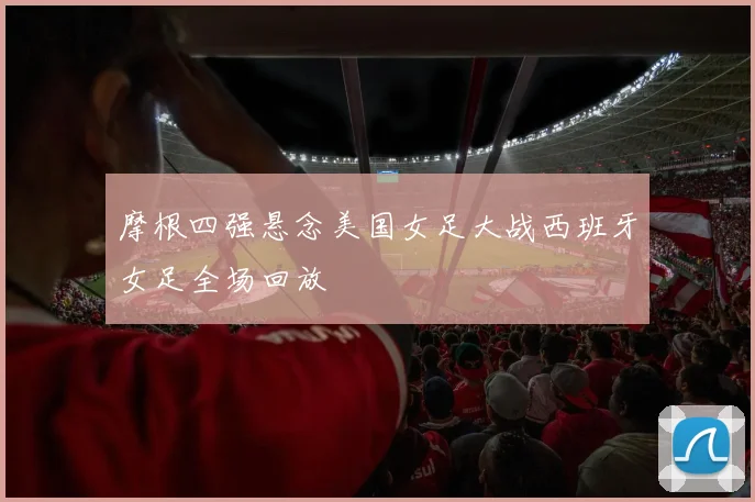 摩根四强悬念美国女足大战西班牙女足全场回放