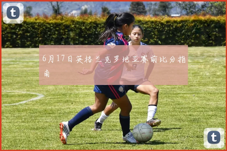 6月17日英格兰克罗地亚赛前比分指南