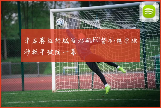 季后赛纽约城洛杉矶FC替补绝杀读秒扳平破防一幕