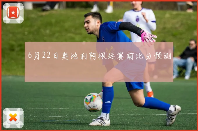 6月22日奥地利阿根廷赛前比分预测