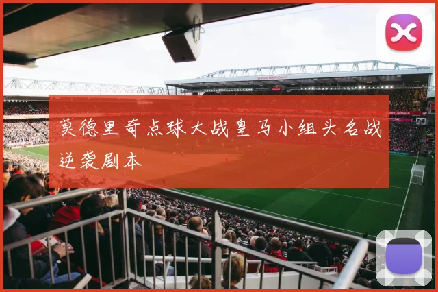 莫德里奇点球大战皇马小组头名战逆袭剧本