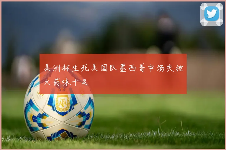美洲杯生死美国队墨西哥中场失控火药味十足