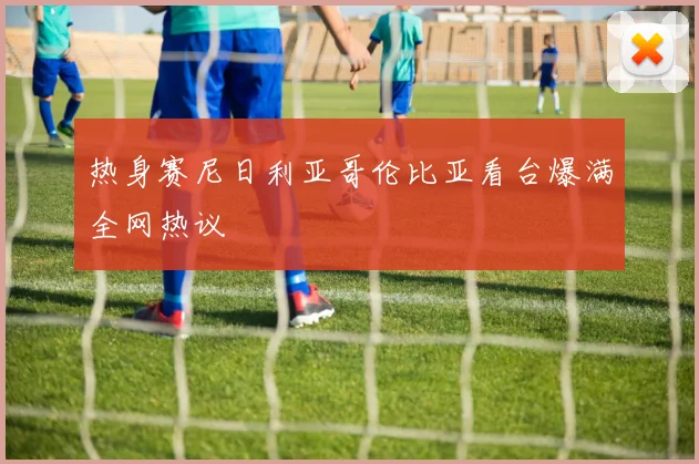 热身赛尼日利亚哥伦比亚看台爆满全网热议
