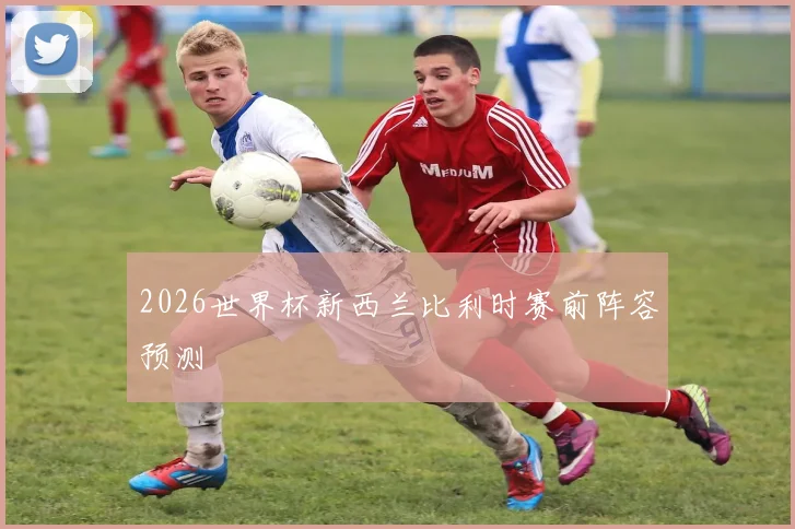 2026世界杯新西兰比利时赛前阵容预测