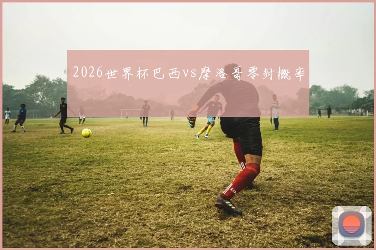 2026世界杯巴西vs摩洛哥零封概率