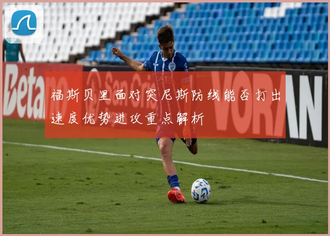 福斯贝里面对突尼斯防线能否打出速度优势进攻重点解析