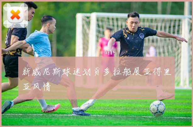 新威尼斯球迷划贡多拉船展亚得里亚风情