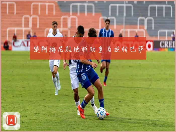 楚阿梅尼贴地斩助皇马逆转巴萨