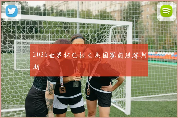 2026世界杯巴拉圭美国赛前进球判断