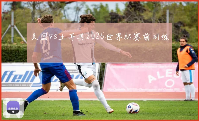 美国vs土耳其2026世界杯赛前训练