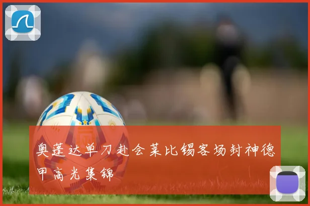 奥蓬达单刀赴会莱比锡客场封神德甲高光集锦