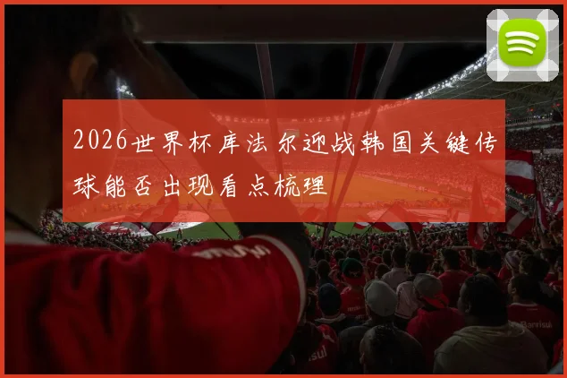 2026世界杯库法尔迎战韩国关键传球能否出现看点梳理