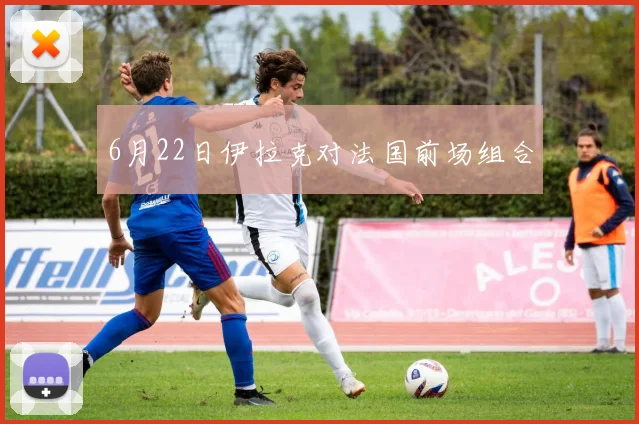 6月22日伊拉克对法国前场组合