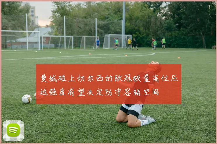 曼城碰上切尔西的欧冠较量高位压迫强度有望决定防守容错空间