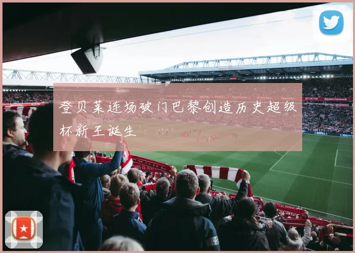 登贝莱连场破门巴黎创造历史超级杯新王诞生